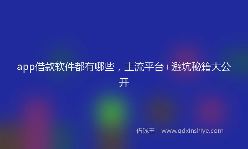 app借款软件都有哪些，主流平台+避坑秘籍大公开