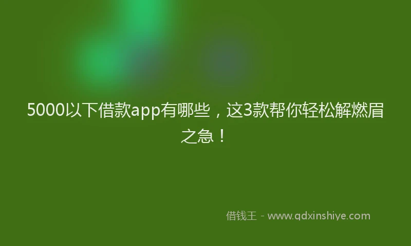5000以下借款app有哪些，这3款帮你轻松解燃眉之急！