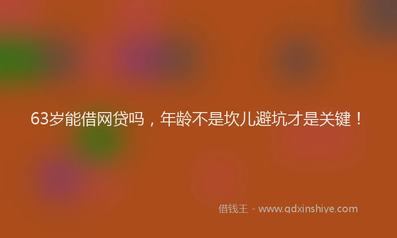 63岁能借网贷吗，年龄不是坎儿避坑才是关键！