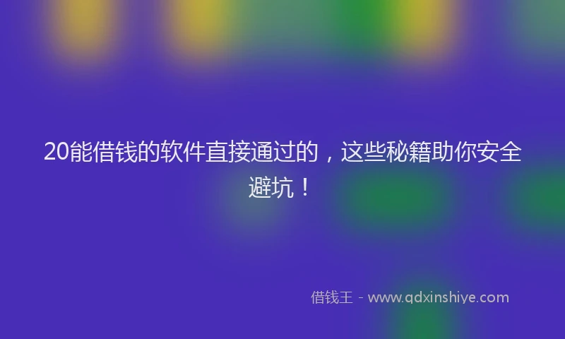 20能借钱的软件直接通过的，这些秘籍助你安全避坑！