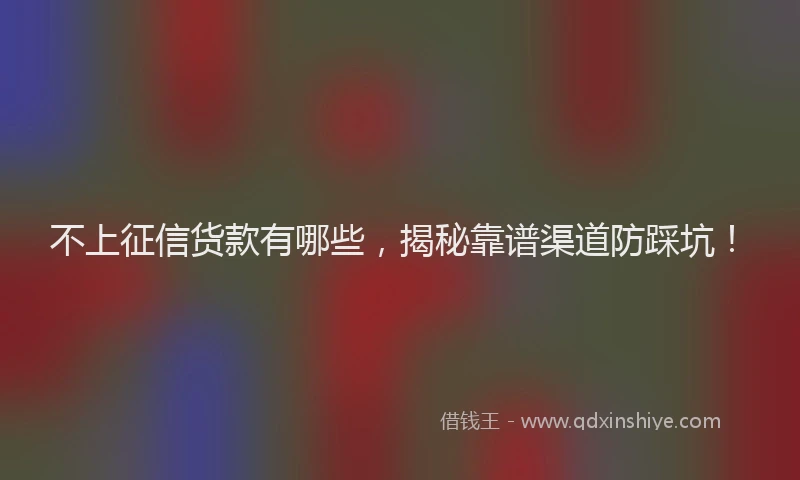 不上征信货款有哪些，揭秘靠谱渠道防踩坑！