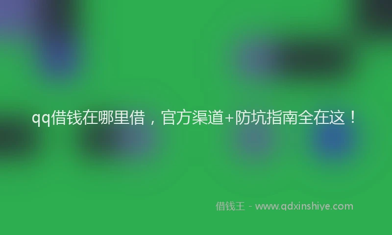 qq借钱在哪里借，官方渠道+防坑指南全在这！