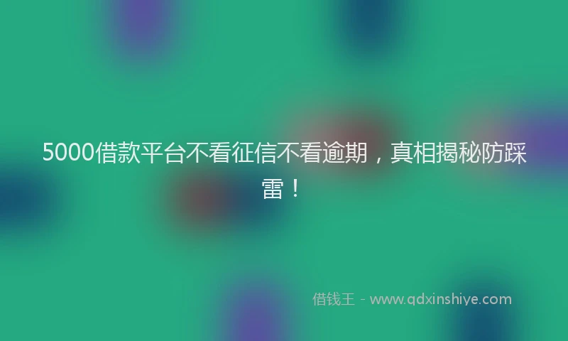 5000借款平台不看征信不看逾期，真相揭秘防踩雷！