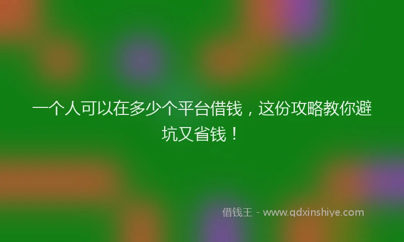 一个人可以在多少个平台借钱，这份攻略教你避坑又省钱！