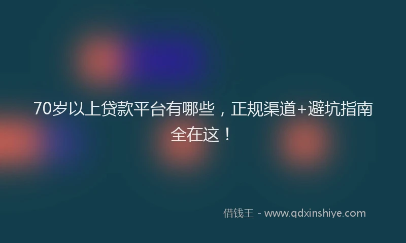 70岁以上贷款平台有哪些，正规渠道+避坑指南全在这！