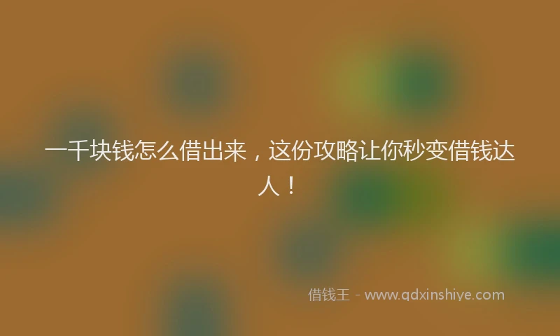 一千块钱怎么借出来，这份攻略让你秒变借钱达人！