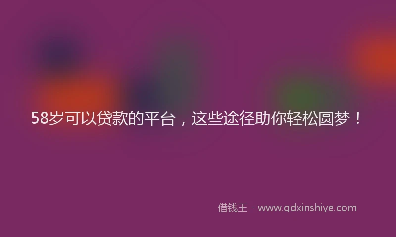58岁可以贷款的平台，这些途径助你轻松圆梦！