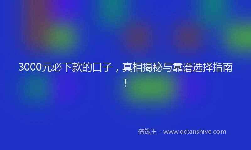 3000元必下款的口子，真相揭秘与靠谱选择指南！