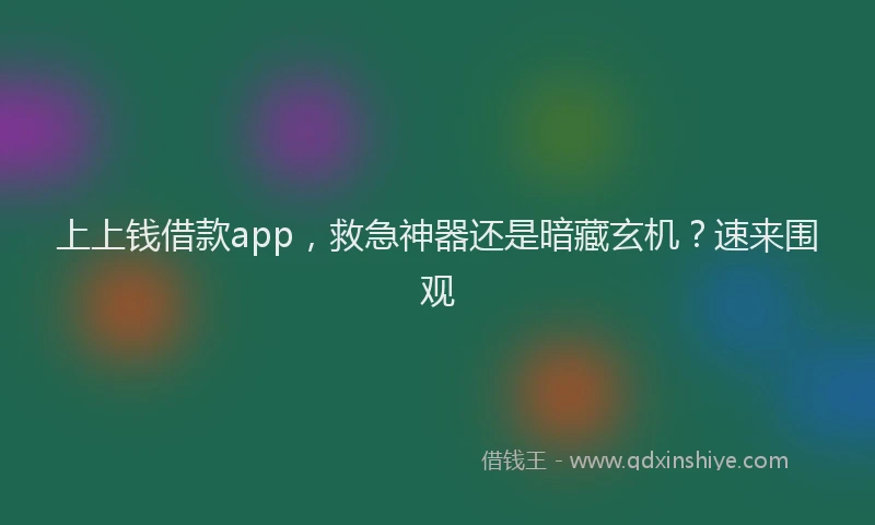 上上钱借款app，救急神器还是暗藏玄机？速来围观