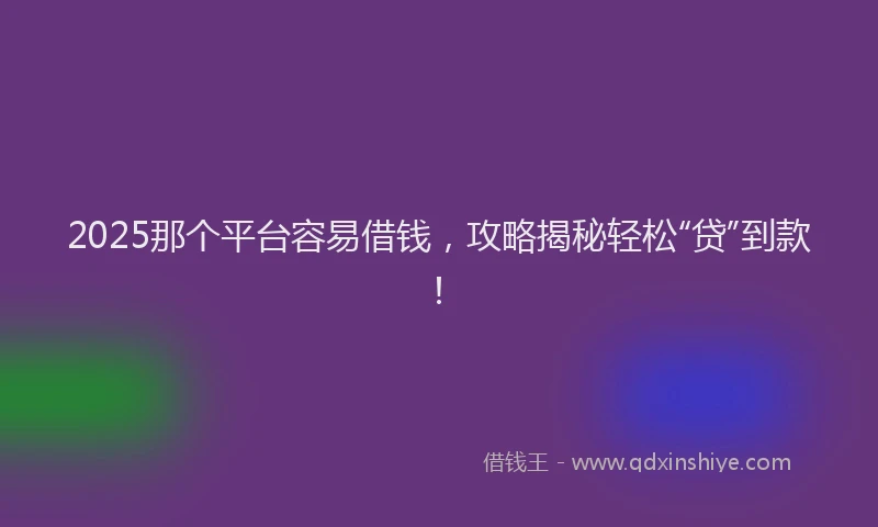 2025那个平台容易借钱,攻略揭秘轻松“贷”到款!
