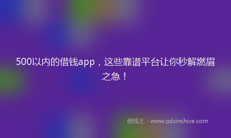 500以内的借钱app，这些靠谱平台让你秒解燃眉之急！