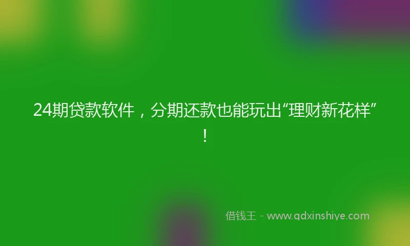 24期贷款软件，分期还款也能玩出“理财新花样”！