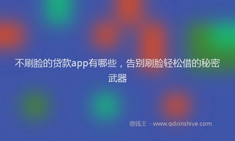 不刷脸的贷款app有哪些，告别刷脸轻松借的秘密武器