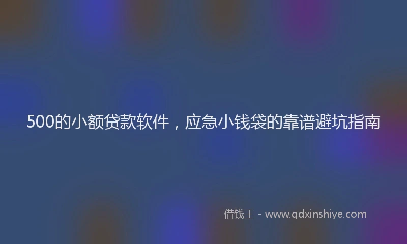 500的小额贷款软件，应急小钱袋的靠谱避坑指南