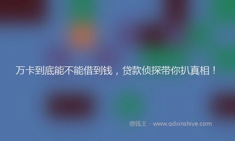 万卡到底能不能借到钱，贷款侦探带你扒真相！