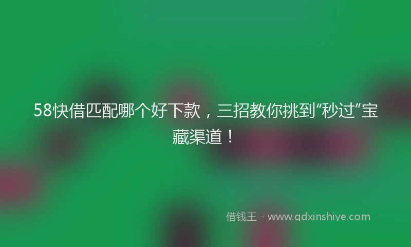 58快借匹配哪个好下款，三招教你挑到“秒过”宝藏渠道！