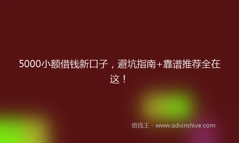 5000小额借钱新口子，避坑指南+靠谱推荐全在这！