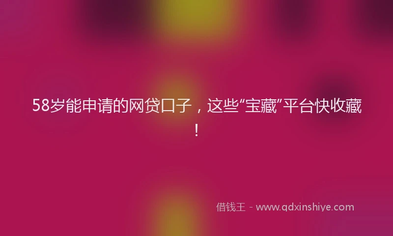 58岁能申请的网贷口子，这些“宝藏”平台快收藏！