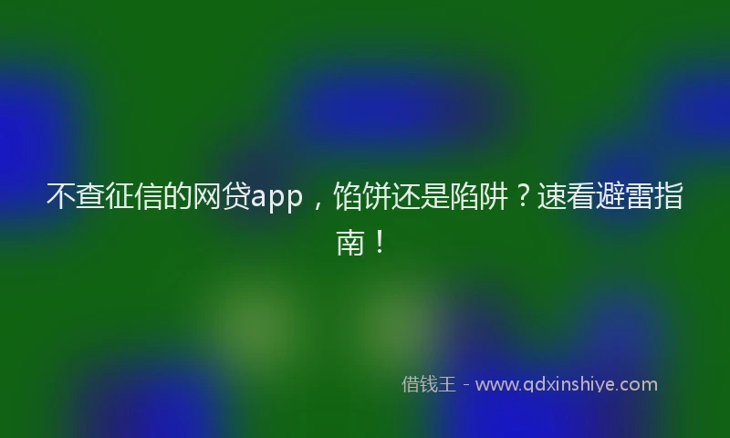 不查征信的网贷app，馅饼还是陷阱？速看避雷指南！
