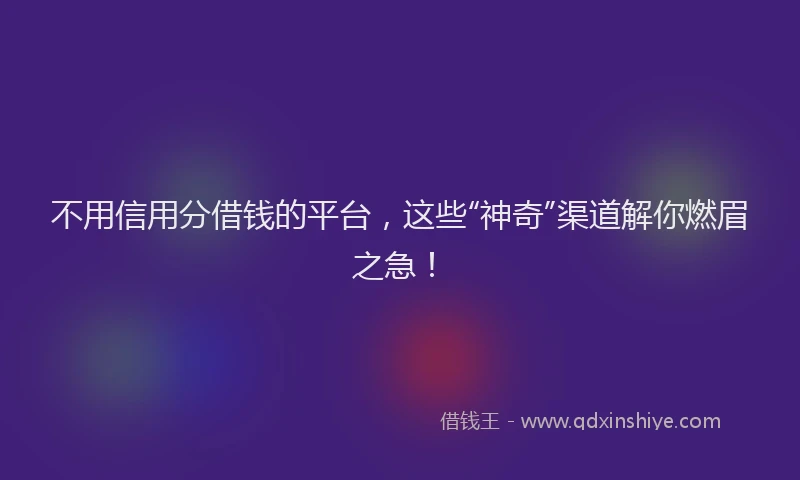 不用信用分借钱的平台，这些“神奇”渠道解你燃眉之急！