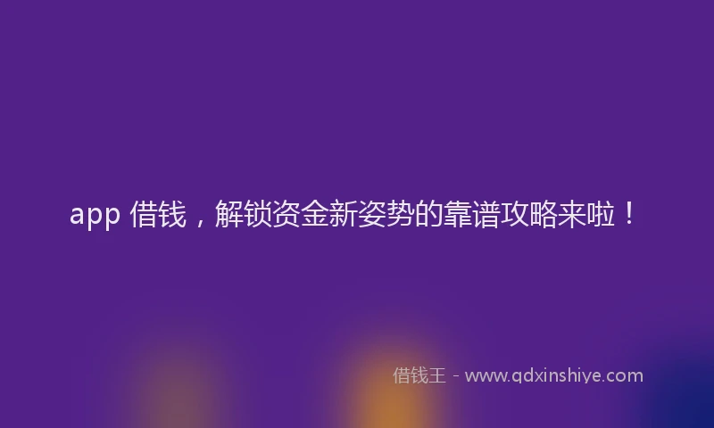 app 借钱，解锁资金新姿势的靠谱攻略来啦！