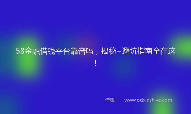 58金融借钱平台靠谱吗，揭秘+避坑指南全在这！