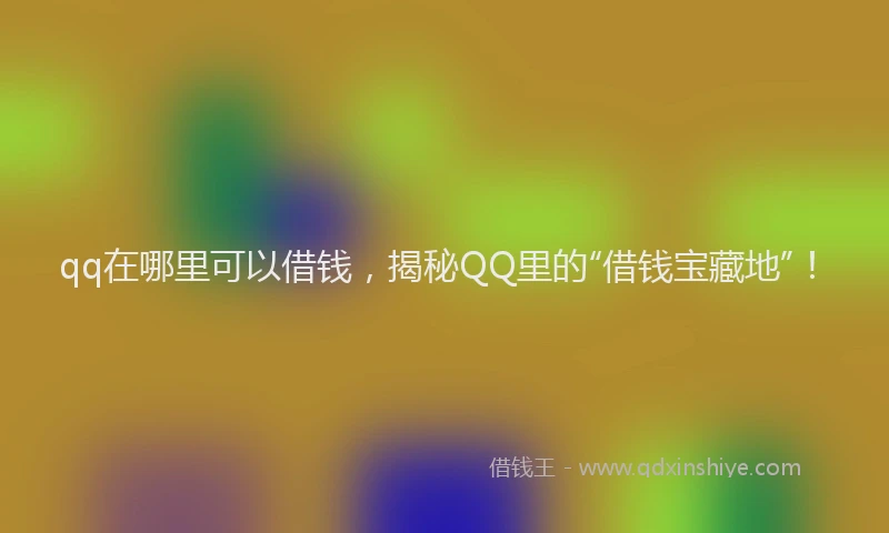 qq在哪里可以借钱，揭秘QQ里的“借钱宝藏地”！