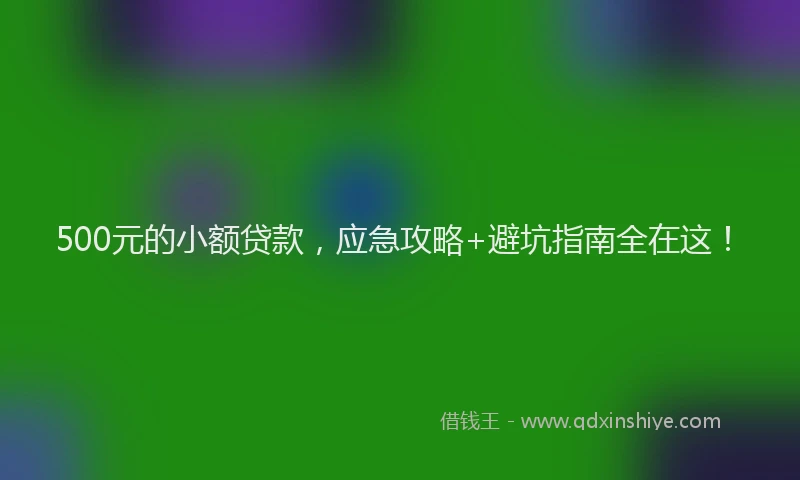 500元的小额贷款，应急攻略+避坑指南全在这！