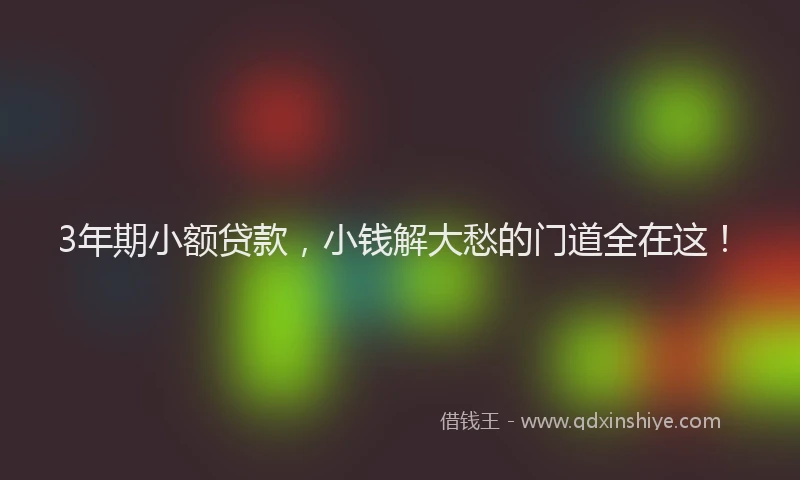 3年期小额贷款，小钱解大愁的门道全在这！