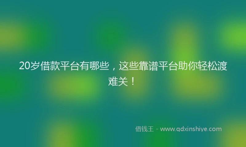 20岁借款平台有哪些，这些靠谱平台助你轻松渡难关！