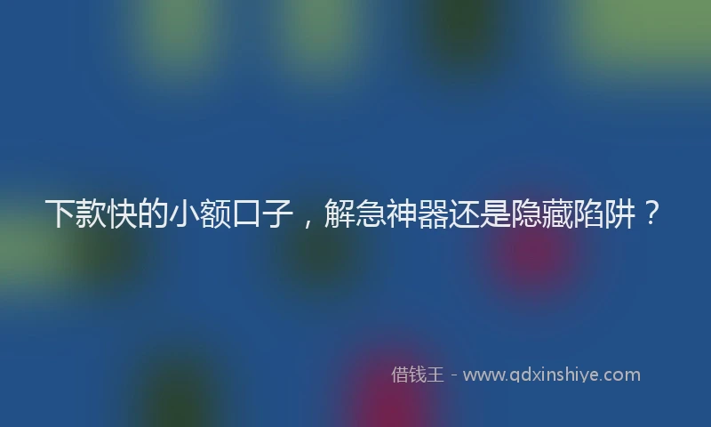 下款快的小额口子，解急神器还是隐藏陷阱？