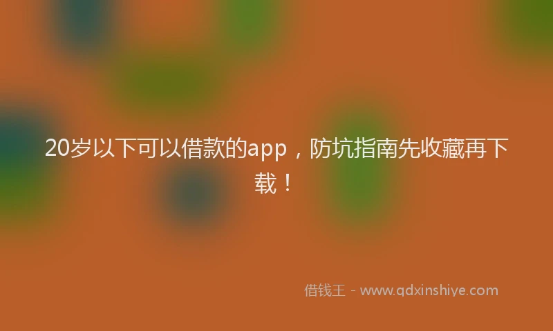 20岁以下可以借款的app,防坑指南先收藏再下载!