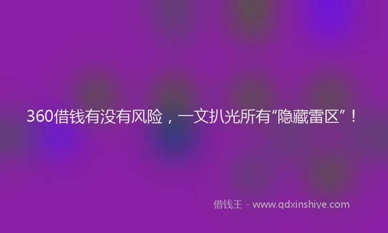 360借钱有没有风险，一文扒光所有“隐藏雷区”！