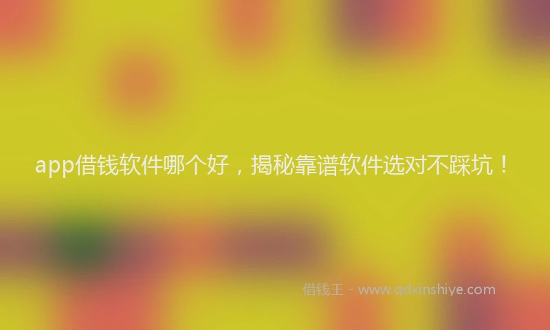 app借钱软件哪个好，揭秘靠谱软件选对不踩坑！