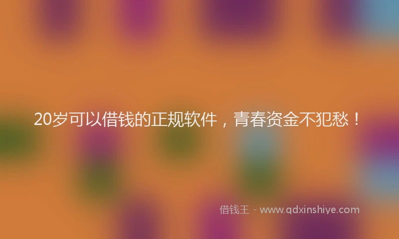 20岁可以借钱的正规软件，青春资金不犯愁！