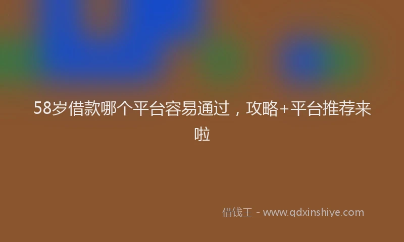 58岁借款哪个平台容易通过，攻略+平台推荐来啦