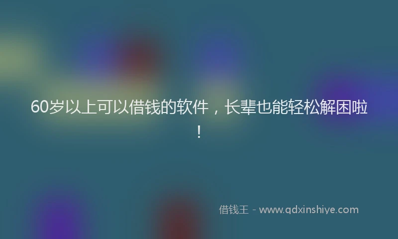 60岁以上可以借钱的软件，长辈也能轻松解困啦！