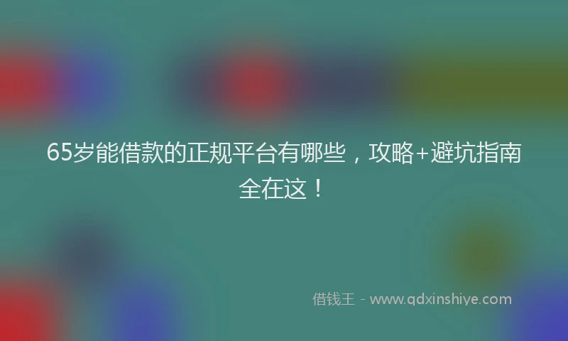 65岁能借款的正规平台有哪些，攻略+避坑指南全在这！