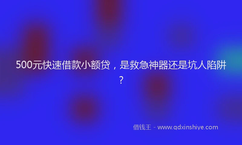 500元快速借款小额贷，是救急神器还是坑人陷阱？