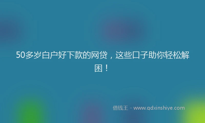 50多岁白户好下款的网贷，这些口子助你轻松解困！