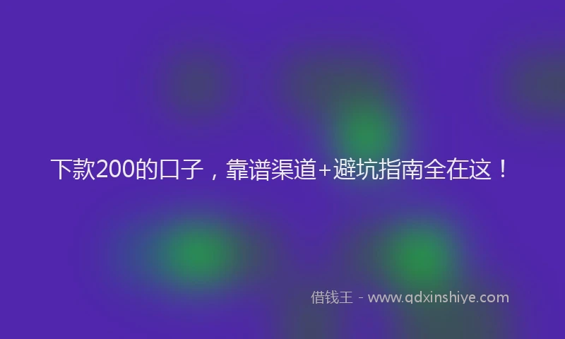 下款200的口子，靠谱渠道+避坑指南全在这！