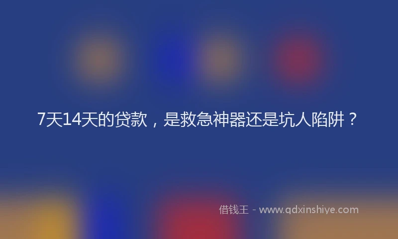 7天14天的贷款，是救急神器还是坑人陷阱？