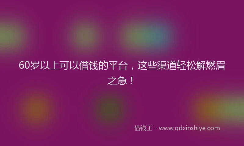 60岁以上可以借钱的平台，这些渠道轻松解燃眉之急！