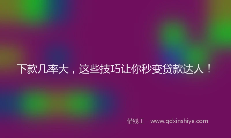 下款几率大，这些技巧让你秒变贷款达人！