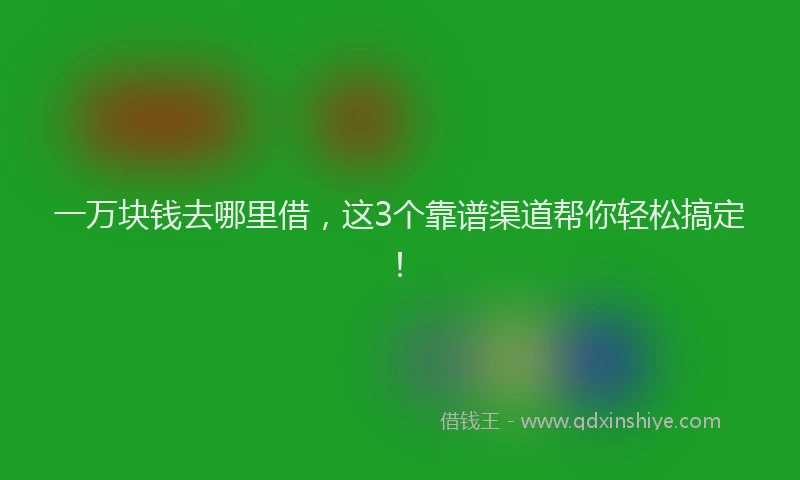 一万块钱去哪里借，这3个靠谱渠道帮你轻松搞定！
