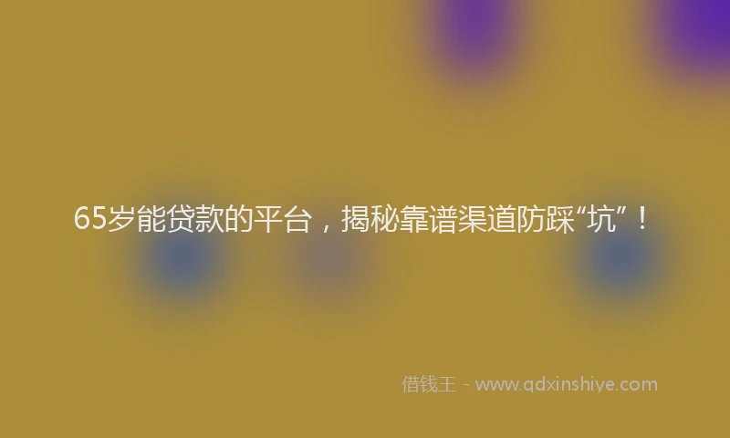 65岁能贷款的平台,揭秘靠谱渠道防踩“坑”!