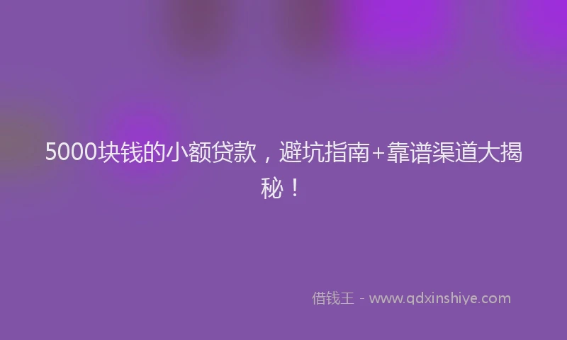 5000块钱的小额贷款，避坑指南+靠谱渠道大揭秘！