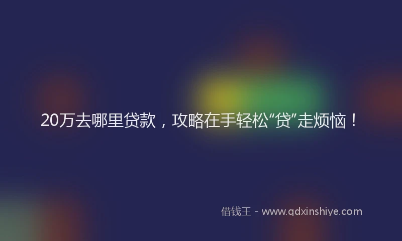20万去哪里贷款，攻略在手轻松“贷”走烦恼！