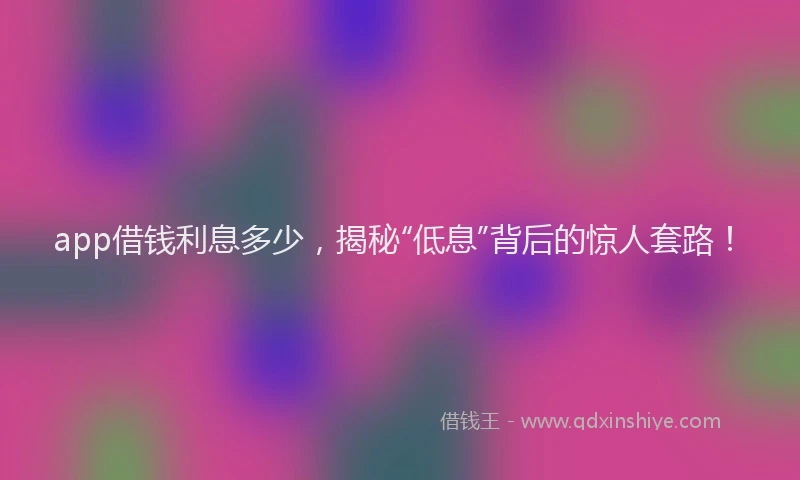 app借钱利息多少，揭秘“低息”背后的惊人套路！