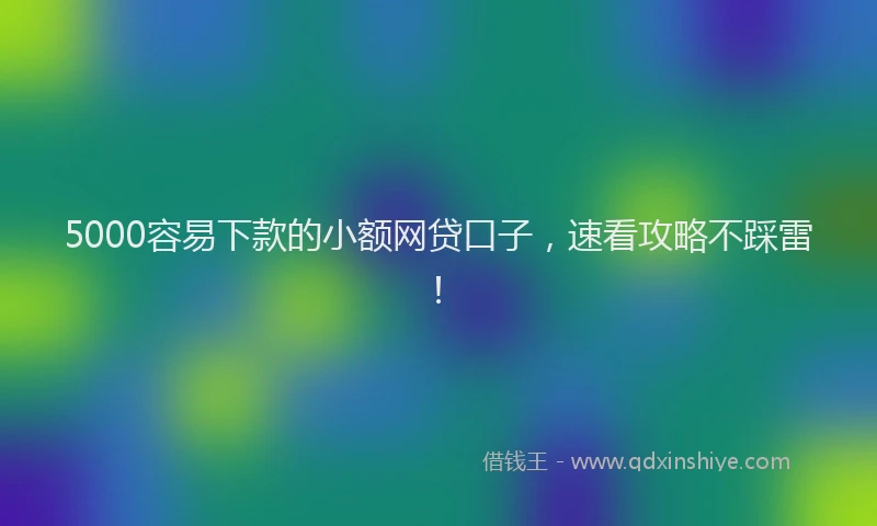 5000容易下款的小额网贷口子，速看攻略不踩雷！